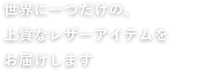 世界に一つだけの上質なレザーアイテムをお届けします